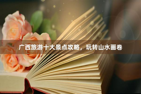 广西旅游十大景点攻略，玩转山水画卷