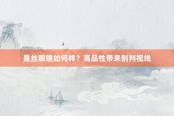 曼丝眼镜如何样？高品性带来剖判视线