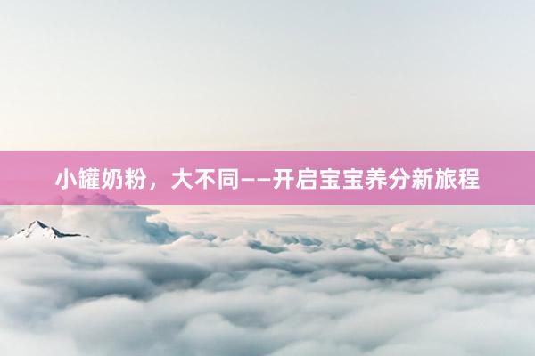 小罐奶粉，大不同——开启宝宝养分新旅程