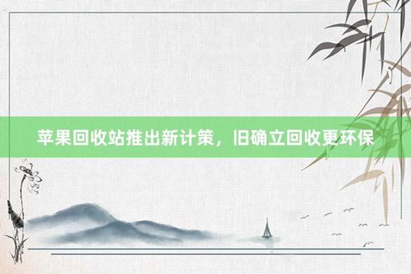 苹果回收站推出新计策，旧确立回收更环保