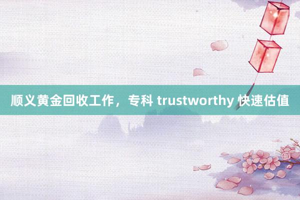 顺义黄金回收工作，专科 trustworthy 快速估值