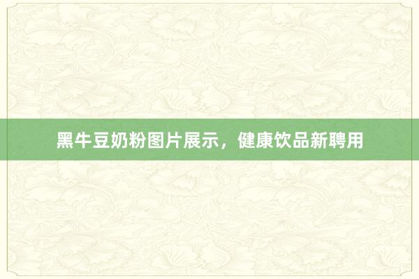 黑牛豆奶粉图片展示，健康饮品新聘用